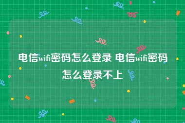 电信wifi密码怎么登录 电信wifi密码怎么登录不上