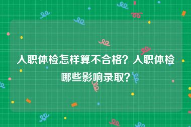 入职体检怎样算不合格？入职体检哪些影响录取？