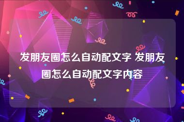 发朋友圈怎么自动配文字 发朋友圈怎么自动配文字内容