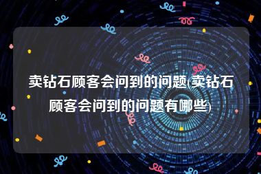 卖钻石顾客会问到的问题(卖钻石顾客会问到的问题有哪些)