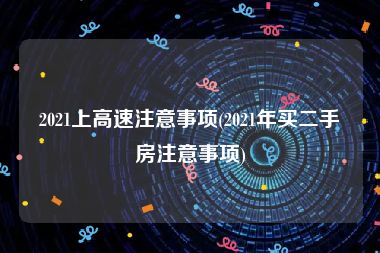 2021上高速注意事项(2021年买二手房注意事项)