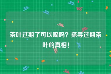 茶叶过期了可以喝吗？探寻过期茶叶的真相！