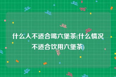 什么人不适合喝六堡茶(什么情况不适合饮用六堡茶)