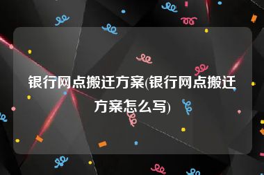 银行网点搬迁方案(银行网点搬迁方案怎么写)