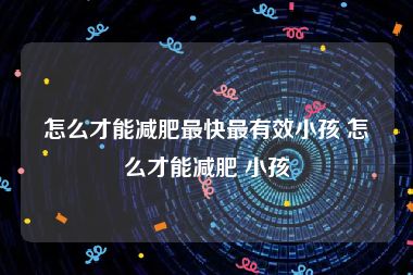 怎么才能减肥最快最有效小孩 怎么才能减肥 小孩