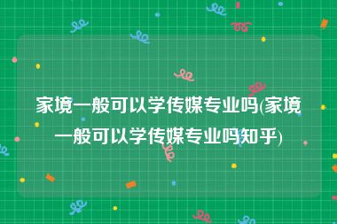 家境一般可以学传媒专业吗(家境一般可以学传媒专业吗知乎)