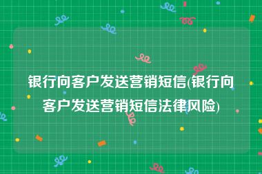 银行向客户发送营销短信(银行向客户发送营销短信法律风险)