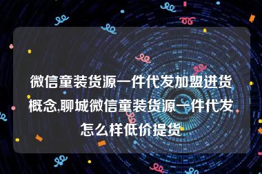 微信童装货源一件代发加盟进货概念,聊城微信童装货源一件代发怎么样低价提货