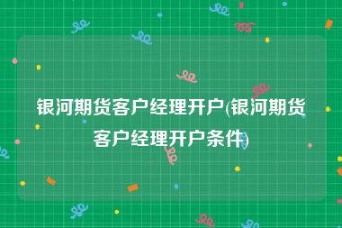 银河期货客户经理开户(银河期货客户经理开户条件)