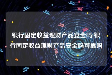 银行固定收益理财产品安全吗(银行固定收益理财产品安全吗可靠吗)