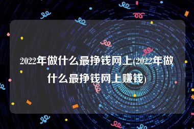 2022年做什么最挣钱网上(2022年做什么最挣钱网上赚钱)