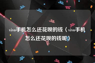 vivo手机怎么还花呗的钱〈vivo手机怎么还花呗的钱呢〉