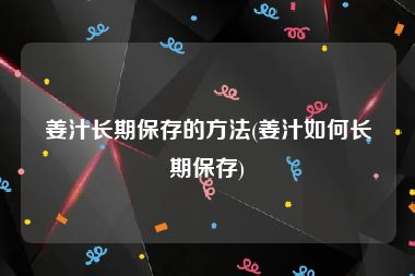 姜汁长期保存的方法(姜汁如何长期保存)