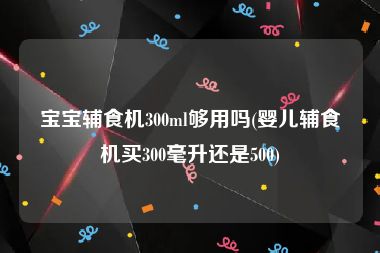 宝宝辅食机300ml够用吗(婴儿辅食机买300毫升还是500)