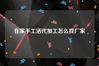 在家手工活代加工怎么找厂家