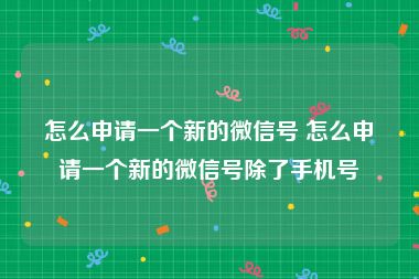 怎么申请一个新的微信号 怎么申请一个新的微信号除了手机号