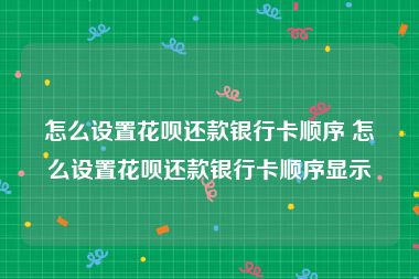 怎么设置花呗还款银行卡顺序 怎么设置花呗还款银行卡顺序显示