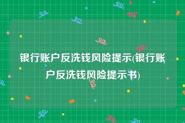 银行账户反洗钱风险提示(银行账户反洗钱风险提示书)