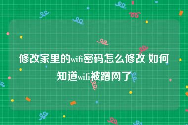 修改家里的wifi密码怎么修改 如何知道wifi被蹭网了