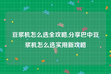 豆浆机怎么选全攻略,分享巴中豆浆机怎么选实用新攻略