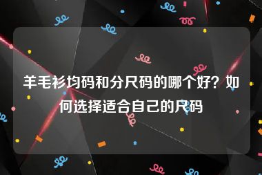 羊毛衫均码和分尺码的哪个好？如何选择适合自己的尺码