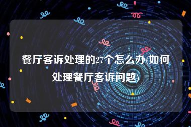 餐厅客诉处理的27个怎么办(如何处理餐厅客诉问题)