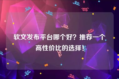 软文发布平台哪个好？推荐一个高性价比的选择！