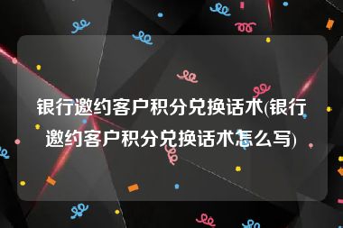 银行邀约客户积分兑换话术(银行邀约客户积分兑换话术怎么写)