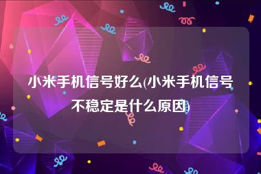 小米手机信号好么(小米手机信号不稳定是什么原因)