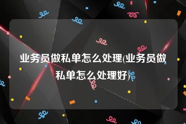 业务员做私单怎么处理(业务员做私单怎么处理好)