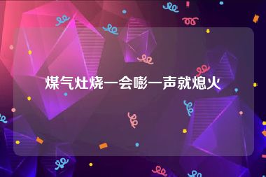 煤气灶烧一会嘭一声就熄火