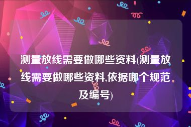 测量放线需要做哪些资料(测量放线需要做哪些资料,依据哪个规范及编号)