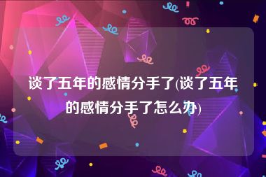 谈了五年的感情分手了(谈了五年的感情分手了怎么办)