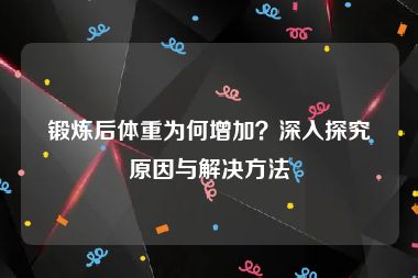 锻炼后体重为何增加？深入探究原因与解决方法