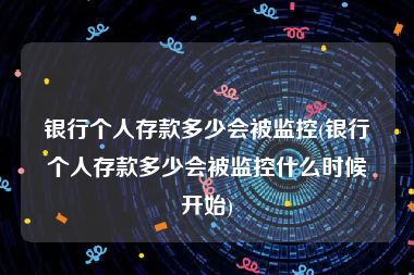 银行个人存款多少会被监控(银行个人存款多少会被监控什么时候开始)