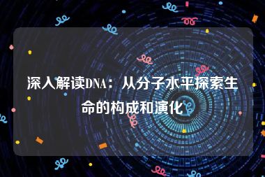 深入解读DNA：从分子水平探索生命的构成和演化