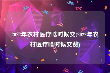 2022年农村医疗啥时候交(2022年农村医疗啥时候交费)