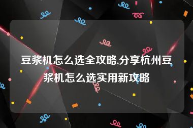 豆浆机怎么选全攻略,分享杭州豆浆机怎么选实用新攻略