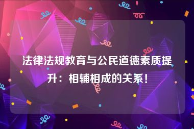 法律法规教育与公民道德素质提升：相辅相成的关系！