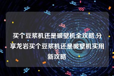 买个豆浆机还是破壁机全攻略,分享龙岩买个豆浆机还是破壁机实用新攻略