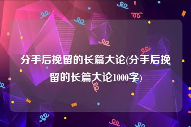 分手后挽留的长篇大论(分手后挽留的长篇大论1000字)