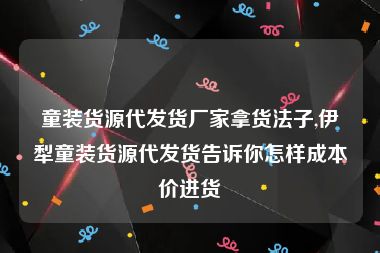 童装货源代发货厂家拿货法子,伊犁童装货源代发货告诉你怎样成本价进货