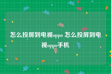 怎么投屏到电视oppo 怎么投屏到电视oppo手机