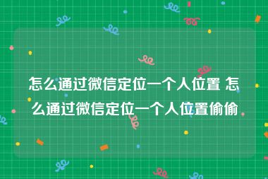 怎么通过微信定位一个人位置 怎么通过微信定位一个人位置偷偷