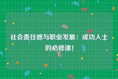 社会责任感与职业发展：成功人士的必修课！