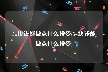 5w块钱能做点什么投资(5w块钱能做点什么投资)