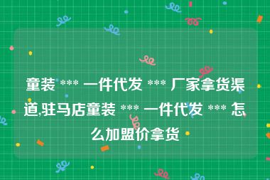 童装 *** 一件代发 *** 厂家拿货渠道,驻马店童装 *** 一件代发 *** 怎么加盟价拿货