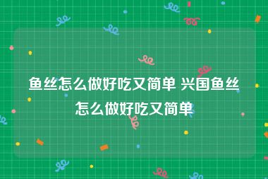 鱼丝怎么做好吃又简单 兴国鱼丝怎么做好吃又简单