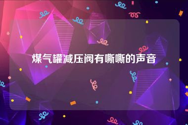 煤气罐减压阀有嘶嘶的声音