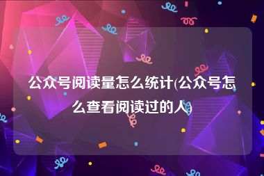 公众号阅读量怎么统计(公众号怎么查看阅读过的人)